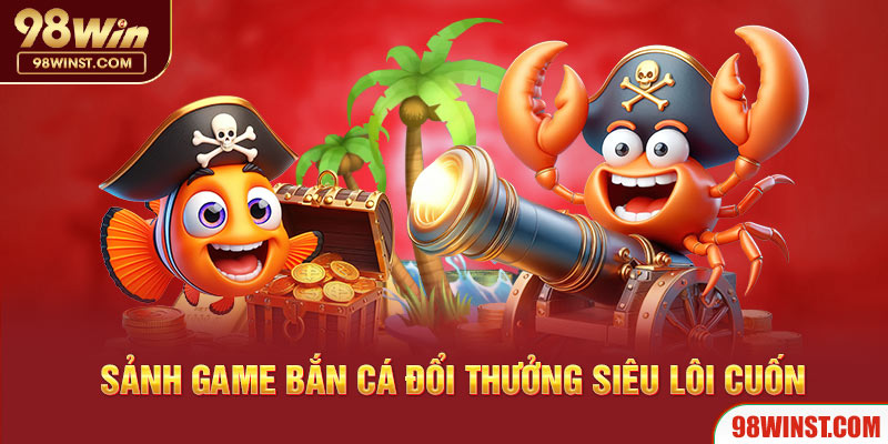 Sảnh game bắn cá đổi thưởng siêu lôi cuốn